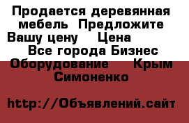 Продается деревянная мебель. Предложите Вашу цену! › Цена ­ 150 000 - Все города Бизнес » Оборудование   . Крым,Симоненко